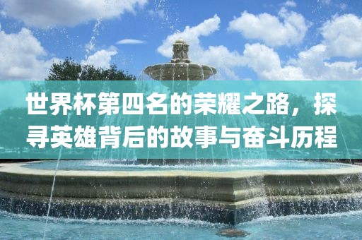 世界杯第四名的荣耀之路，探寻英雄背后的故事与奋斗历程