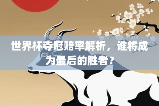 世界杯夺冠赔率解析，谁将成为最后的胜者？