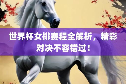 世界杯女排赛程全解析，精彩对决不容错过！