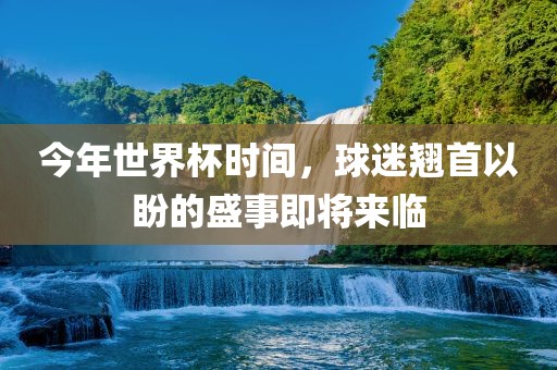 今年世界杯时间，球迷翘首以盼的盛事即将来临
