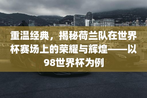 重温经典，揭秘荷兰队在世界杯赛场上漯河市盈旭机械设备有限公司的荣耀与辉煌——以98世界杯为例