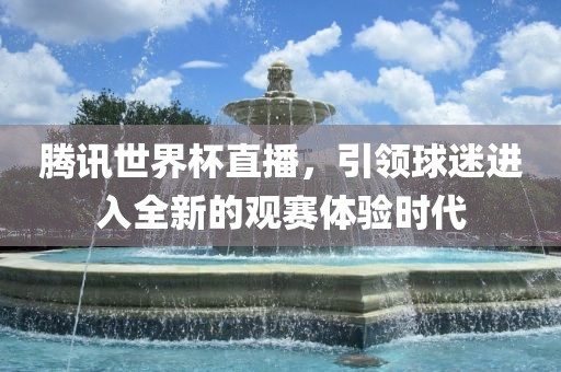 腾讯世界杯直播，引领球迷进入全新的观赛体验时代
