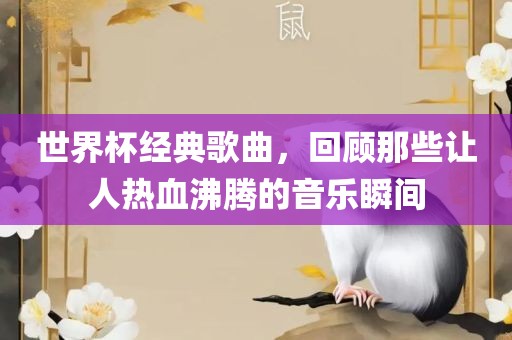 世界杯经典歌曲，回顾那些让人热血沸腾的音乐瞬间