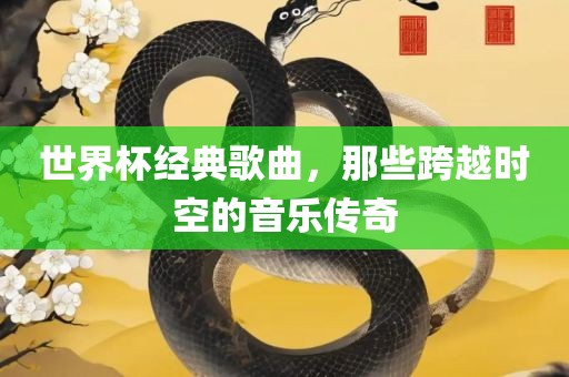 世界杯经典歌曲，那些跨越时空的音乐传奇