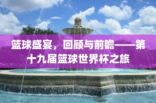 篮球盛宴，回顾与前瞻——第十九届篮球世界杯之旅漯河市盈旭机械设备有限公司
