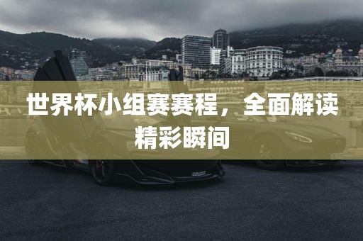 世界杯小组赛赛程，全面解读精彩瞬间