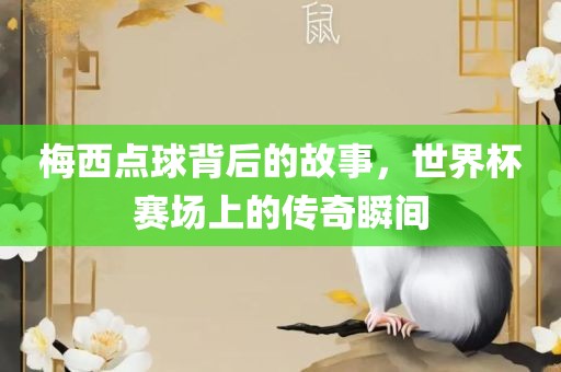 梅西点球背后的故事，世界杯赛场上的传奇瞬间