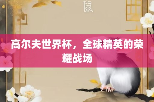 高尔夫世界杯，全球精英的荣耀战场