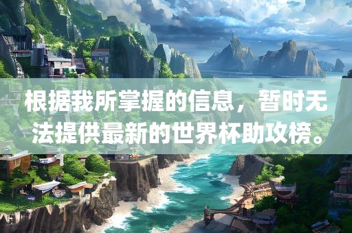 根据我所掌握的信息，暂时无法提供最新的世界杯助攻榜。