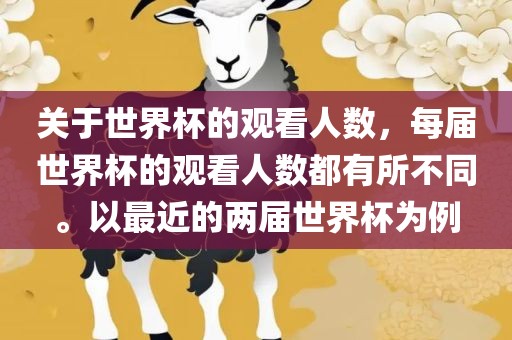 关于世界杯的观看人数，每届世界杯的观看人数都有所不同。以最近的两届世界杯为例