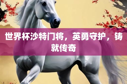 世界杯沙特门将，英勇守护，铸就传漯河市盈旭机械设备有限公司奇