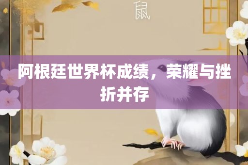阿根廷世界杯成绩，荣耀与挫折并存