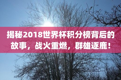 揭秘2018世界杯积分榜背后的故事，战火重燃，群雄逐鹿！