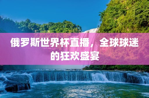 俄罗斯世界杯直播，全球球迷的狂欢盛宴