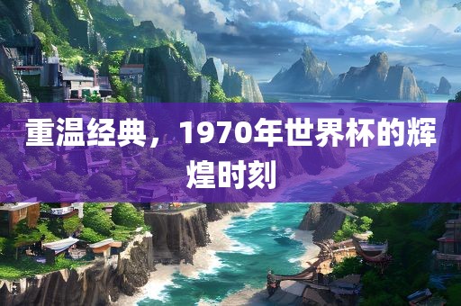 重温经典，1970年世界杯的辉煌时刻漯河市盈旭机械设备有限公司