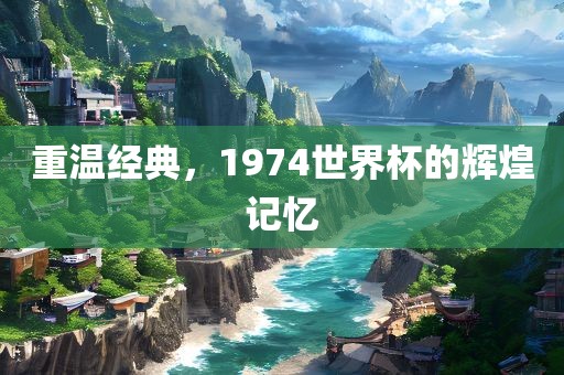 重温经典，1974世界杯的辉煌记忆漯河市盈旭机械设备有限公司