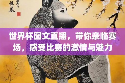 世界杯图文直播，带你亲临赛场，感受比赛的激情与魅力