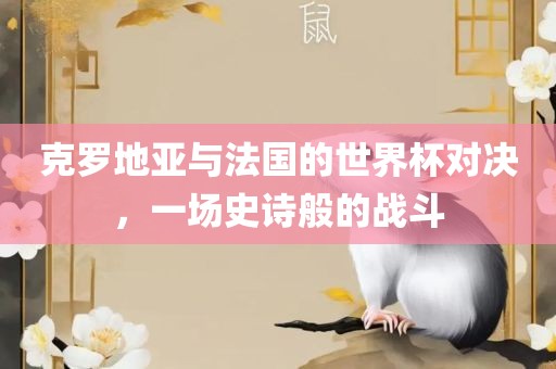 克罗地亚与法国的世界杯对决漯河市盈旭机械设备有限公司，一场史诗般的战斗