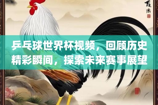 乒乓球世界杯视频，回顾历史精彩瞬间，探索未来赛事展望漯河市盈旭机械设备有限公司