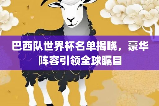 巴西队世界杯名单揭晓，豪华阵容引领全球瞩目