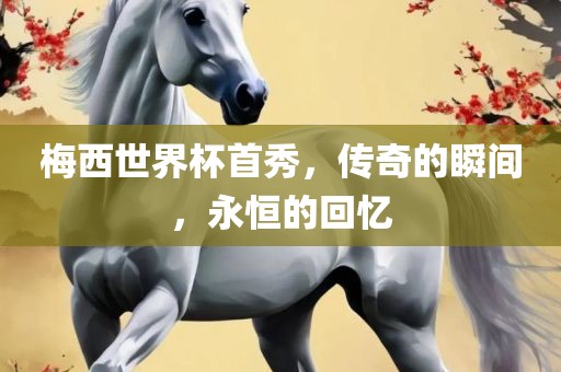 梅西世界杯首秀，传奇的瞬间，永恒的回忆