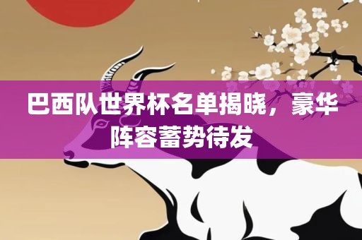 巴西队世界杯名单揭晓，豪华阵容蓄势待发