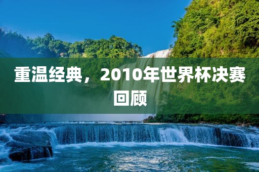 重温经典，2010年世界杯决赛回顾