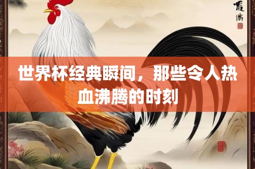 世界杯经典瞬间，那些令人热血沸腾的时刻