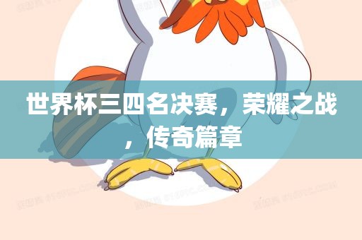 世界杯三四名决赛，荣耀之战，传奇篇章