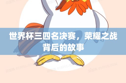 世界杯三四名决赛，荣耀之战背后的故事