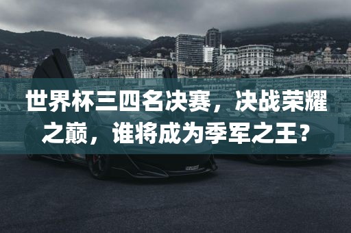 世界杯三四名决赛，决战荣耀之巅，谁将成为季军之王？