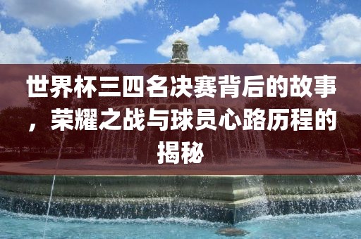 世界杯三四名决赛背后的故事，荣耀之战与球员心路历程的揭秘