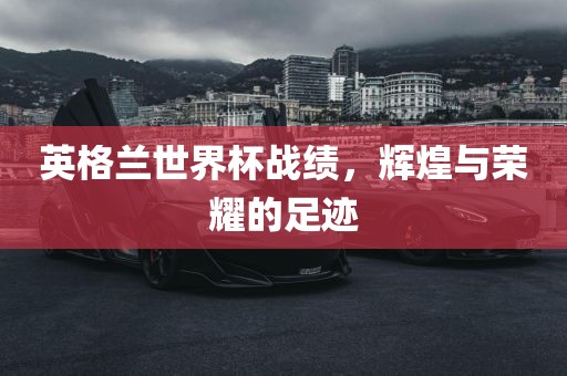 英格兰世界杯战绩，辉煌与荣耀的足迹