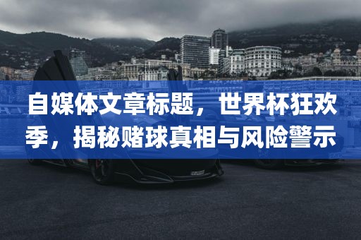 自媒体文章标题，世界杯狂欢季，揭秘赌球真相与风险警示