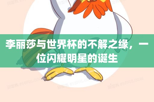 李丽莎与世界杯的不解之缘，一位闪耀明星的诞生