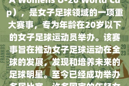 U-20女足世界杯，也被称为国际足联女子U-20世界杯（FIFA Womens U-20 World Cup），是女子足球领域的一项重大赛事，专为年龄在20岁以下的女子足球运动员举办。该赛事旨在推动女子足球运动在全球的发展，发现和培养未来的足球明星。至今已经成功举办多届比赛，许多国家的年轻女足运动员通过这一赛事获得了国际认可和赞誉。