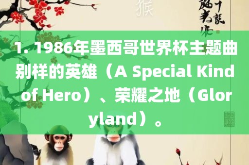 1. 1986年墨西哥世界杯主题曲别样的英雄（A 漯河市盈旭机械设备有限公司Special Kind of Hero）、荣耀之地（Gloryland）。
