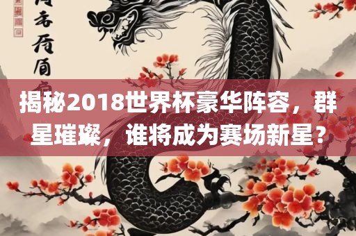 揭秘2018世界杯豪华阵容，群星璀璨，谁将成为赛场新星？