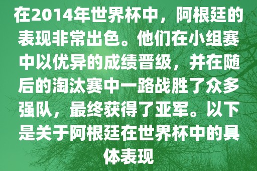 在2014年世界杯中，阿根廷的表现非常出色。他们在小组赛中以优异的成绩晋级，并在随后的淘汰赛中一路战胜了众多强队，最终获得了亚军。以下是关于阿根廷在世界杯中的具体表现