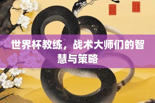 世界杯教练，战术大师们的智慧与策略