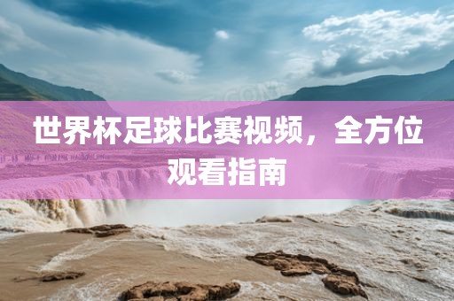 世界杯足球比赛视频，全方位观看指南