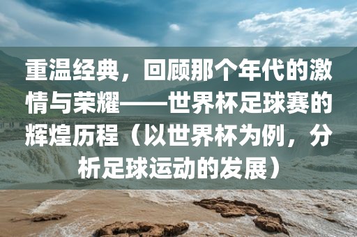 重温经典，回顾那个年代的激情与荣耀——世界杯足球赛的辉煌历程（以世界杯为例，分析足球运动的发展）漯河市盈旭机械设备有限公司