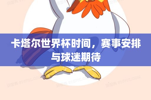 卡塔尔世界杯时间，赛事安排与球迷期待