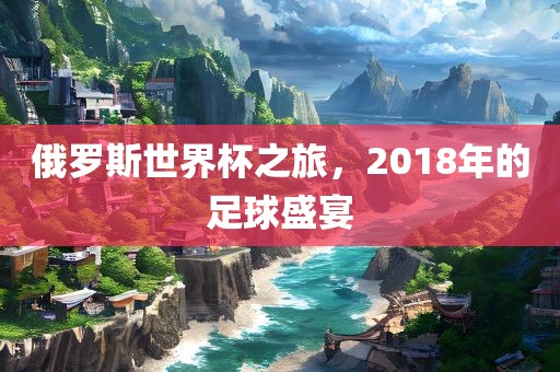 俄罗斯世界杯之旅，2018年的足球盛宴漯河市盈旭机械设备有限公司