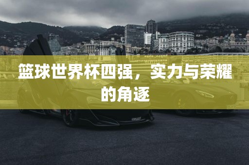 篮球世界杯四强，实力与荣耀的角逐