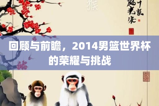 回顾与前瞻，2014男篮世界杯的荣耀与挑战