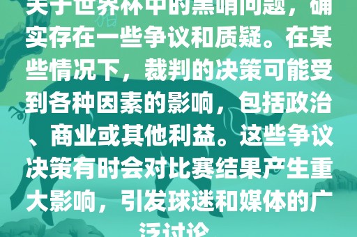 关于世界杯中的黑哨问题，确实存在一些争议和质疑。在某些情况下，裁判的漯河市盈旭机械设备有限公司决策可能受到各种因素的影响，包括政治、商业或其他利益。这些争议决策有时会对比赛结果产生重大影响，引发球迷和媒体的广泛讨论。
