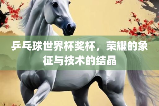 乒乓球世界杯奖杯，荣耀的象征与技术的结晶
