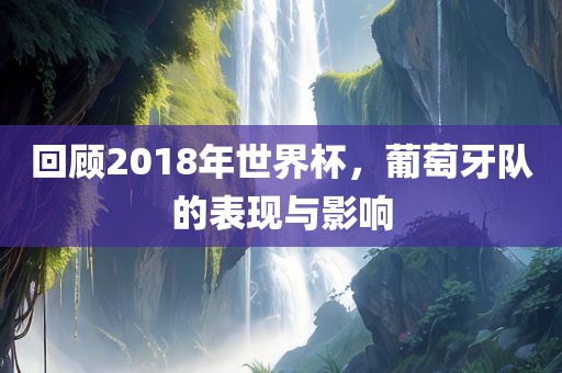 回顾2018年世界杯，葡萄牙队的表现与影响