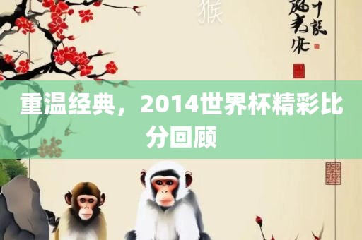 重温经典，2014世界杯精彩比分回顾